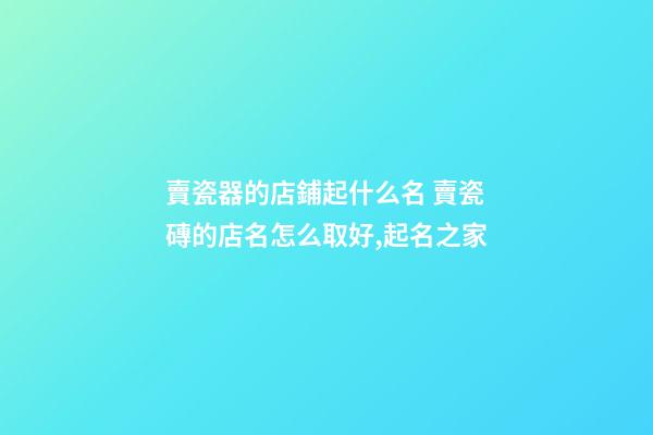 賣瓷器的店鋪起什么名 賣瓷磚的店名怎么取好,起名之家-第1張-店鋪起名-玄機派
